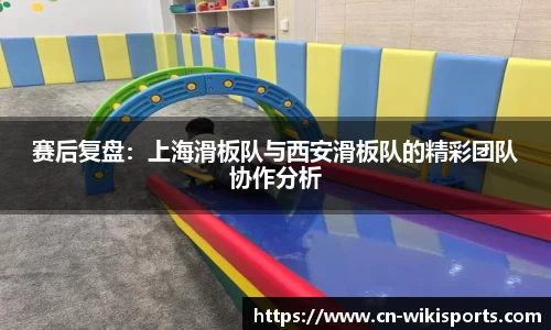 赛后复盘：上海滑板队与西安滑板队的精彩团队协作分析