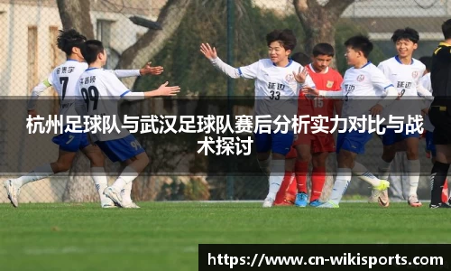 杭州足球队与武汉足球队赛后分析实力对比与战术探讨